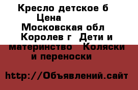 Кресло детское б › Цена ­ 2 200 - Московская обл., Королев г. Дети и материнство » Коляски и переноски   